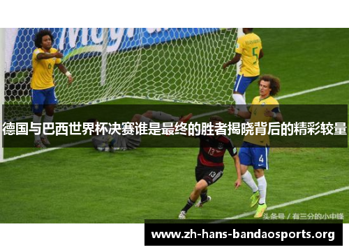 德国与巴西世界杯决赛谁是最终的胜者揭晓背后的精彩较量