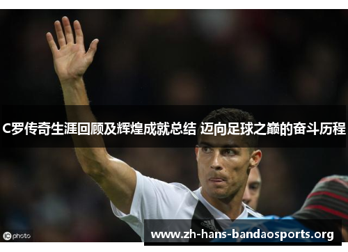 C罗传奇生涯回顾及辉煌成就总结 迈向足球之巅的奋斗历程