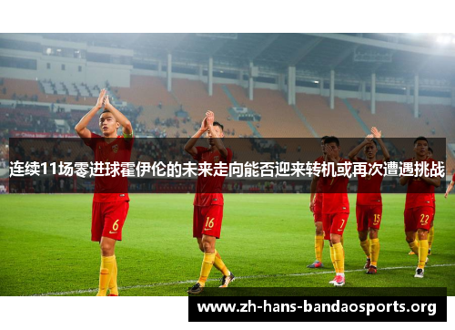 连续11场零进球霍伊伦的未来走向能否迎来转机或再次遭遇挑战