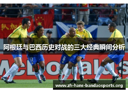阿根廷与巴西历史对战的三大经典瞬间分析