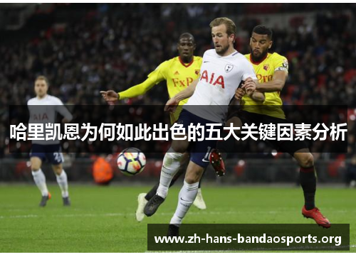 哈里凯恩为何如此出色的五大关键因素分析