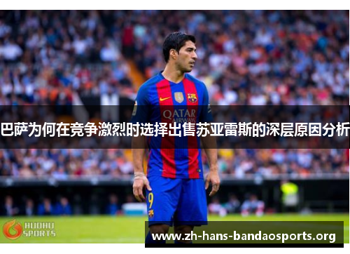 巴萨为何在竞争激烈时选择出售苏亚雷斯的深层原因分析 巴萨为何在竞争激烈时选择出售苏亚雷斯的深层原因分析